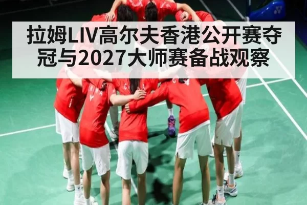 拉姆LIV高尔夫香港公开赛夺冠与2027大师赛备战观察